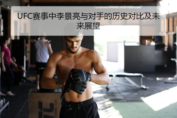 UFC赛事中李景亮与对手的历史对比及未来展望