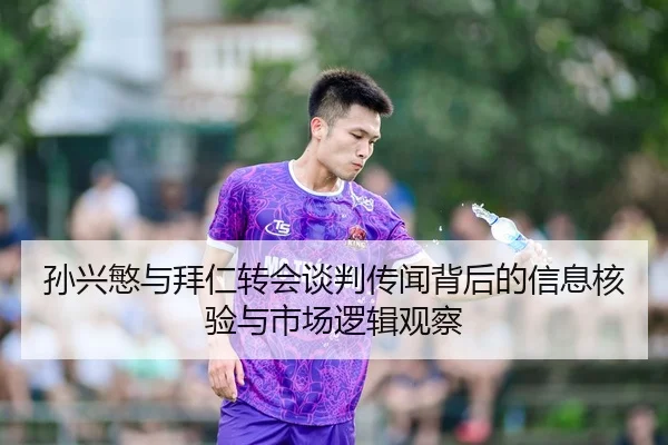 孙兴慜与拜仁转会谈判传闻背后的信息核验与市场逻辑观察